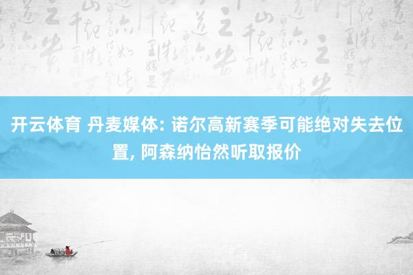开云体育 丹麦媒体: 诺尔高新赛季可能绝对失去位置， 阿森纳怡然听取报价