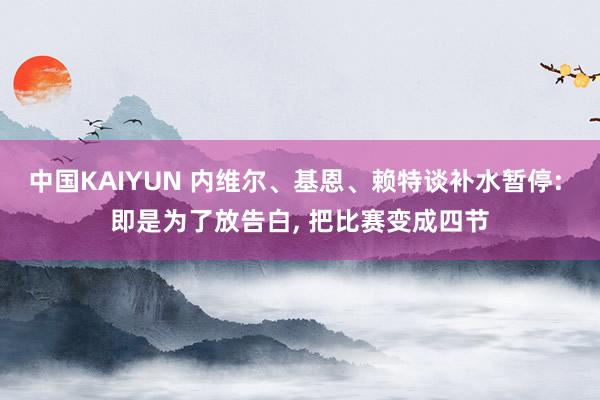 中国KAIYUN 内维尔、基恩、赖特谈补水暂停: 即是为了放告白， 把比赛变成四节