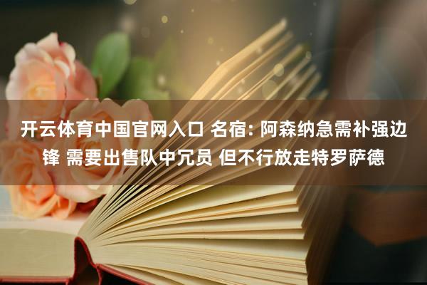 开云体育中国官网入口 名宿: 阿森纳急需补强边锋 需要出售队中冗员 但不行放走特罗萨德