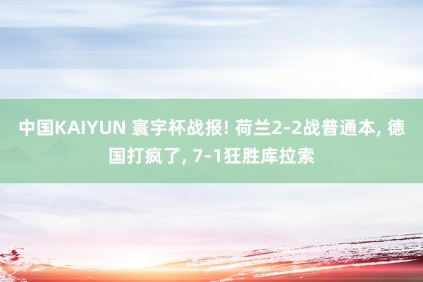 中国KAIYUN 寰宇杯战报! 荷兰2-2战普通本, 德国打疯了, 7-1狂胜库拉索