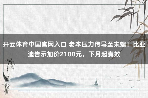 开云体育中国官网入口 老本压力传导至末端！比亚迪告示加价2100元，下月起奏效