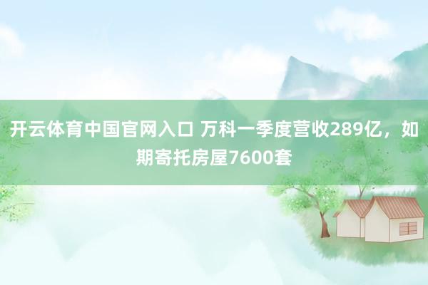 开云体育中国官网入口 万科一季度营收289亿，如期寄托房屋7600套
