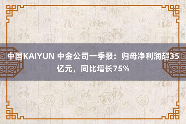 中国KAIYUN 中金公司一季报：归母净利润超35亿元，同比增长75%