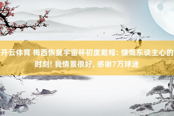 开云体育 梅西恢复宇宙杯初度戴帽: 慷慨东谈主心的时刻! 我情景很好， 感谢7万球迷