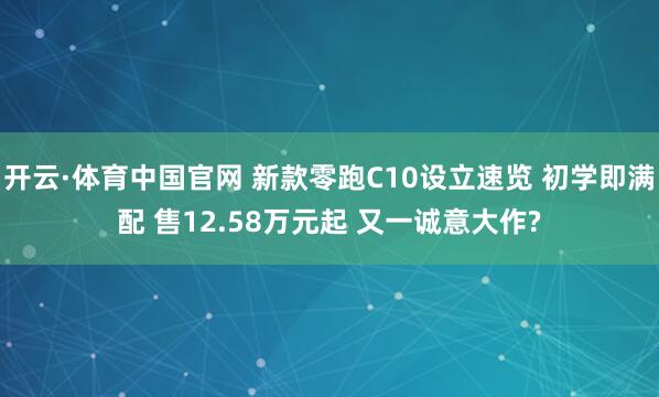 开云·体育中国官网 新款零跑C10设立速览 初学即满配 售12.58万元起 又一诚意大作?