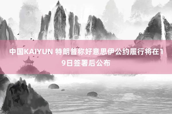中国KAIYUN 特朗普称好意思伊公约履行将在19日签署后公布