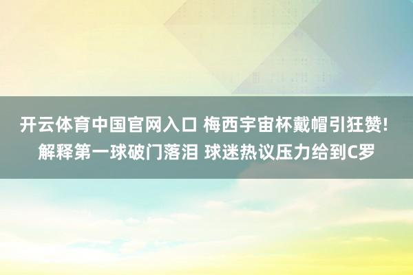 开云体育中国官网入口 梅西宇宙杯戴帽引狂赞! 解释第一球破门落泪 球迷热议压力给到C罗