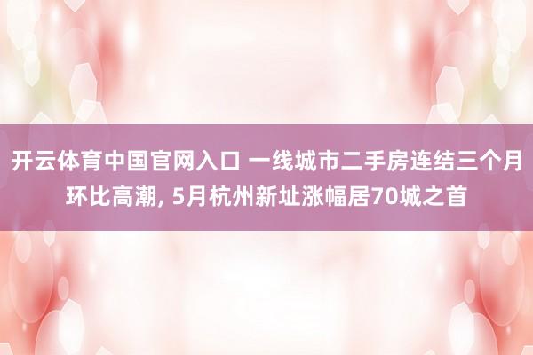 开云体育中国官网入口 一线城市二手房连结三个月环比高潮， 5月杭州新址涨幅居70城之首