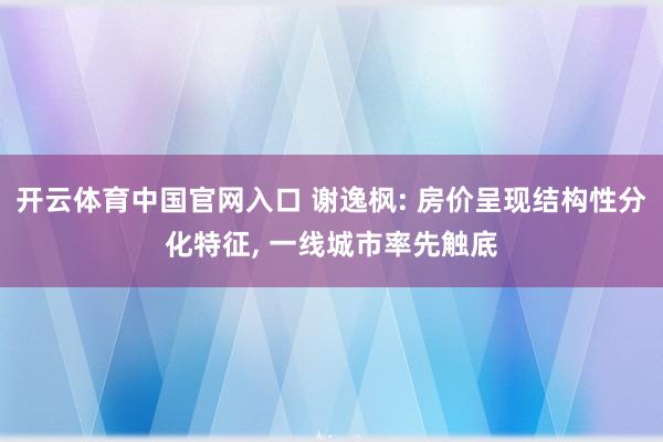 开云体育中国官网入口 谢逸枫: 房价呈现结构性分化特征， 一线城市率先触底