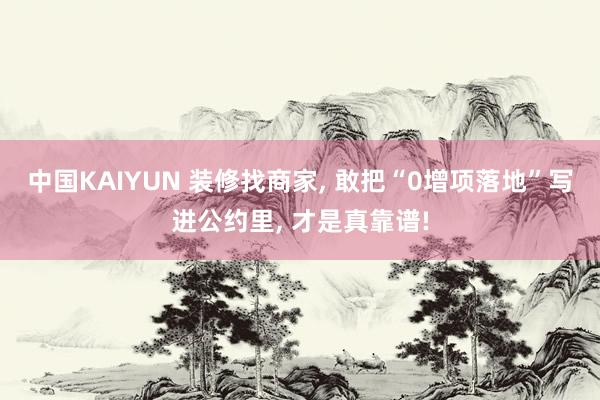 中国KAIYUN 装修找商家， 敢把“0增项落地”写进公约里， 才是真靠谱!