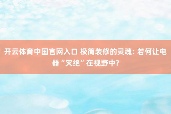 开云体育中国官网入口 极简装修的灵魂: 若何让电器“灭绝”在视野中?