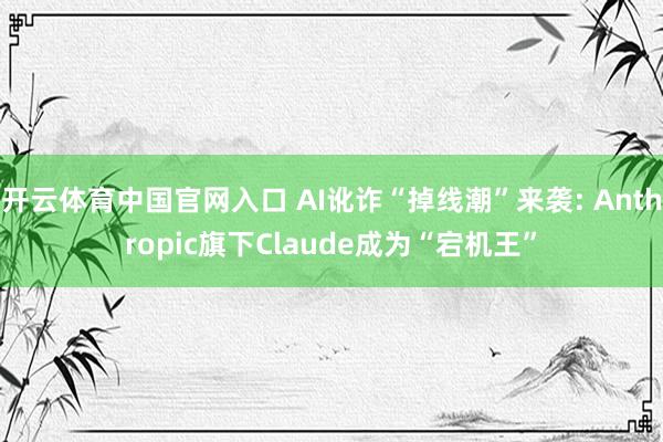 开云体育中国官网入口 AI讹诈“掉线潮”来袭: Anthropic旗下Claude成为“宕机王”