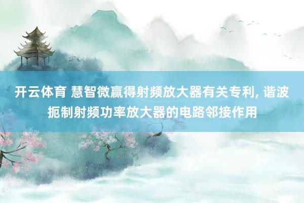 开云体育 慧智微赢得射频放大器有关专利， 谐波扼制射频功率放大器的电路邻接作用