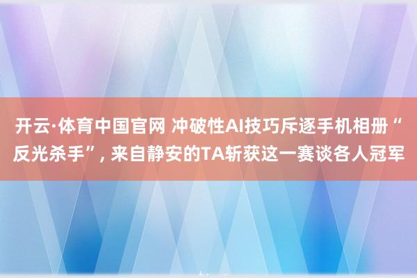开云·体育中国官网 冲破性AI技巧斥逐手机相册“反光杀手”， 来自静安的TA斩获这一赛谈各人冠军