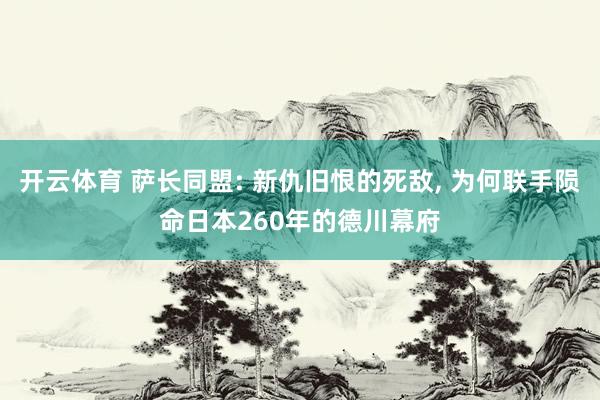 开云体育 萨长同盟: 新仇旧恨的死敌， 为何联手陨命日本260年的德川幕府