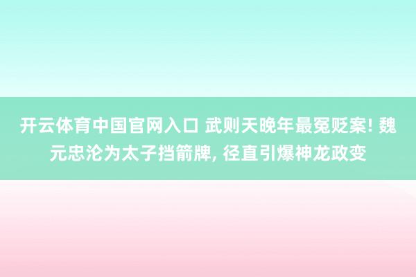 开云体育中国官网入口 武则天晚年最冤贬案! 魏元忠沦为太子挡箭牌， 径直引爆神龙政变