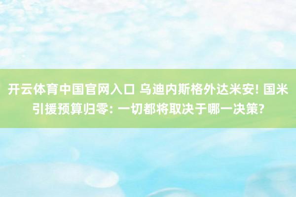 开云体育中国官网入口 乌迪内斯格外达米安! 国米引援预算归零: 一切都将取决于哪一决策?