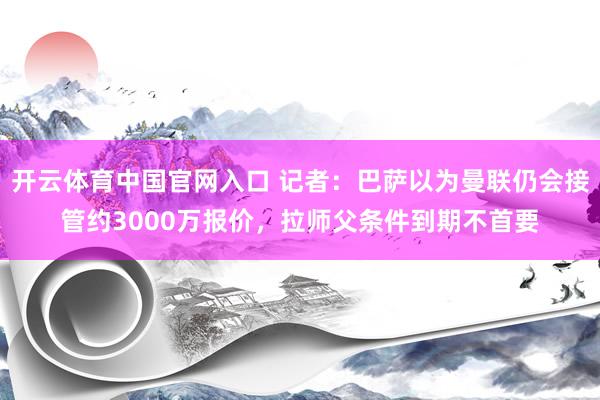 开云体育中国官网入口 记者：巴萨以为曼联仍会接管约3000万报价，拉师父条件到期不首要