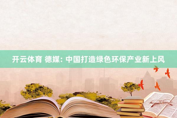 开云体育 德媒: 中国打造绿色环保产业新上风