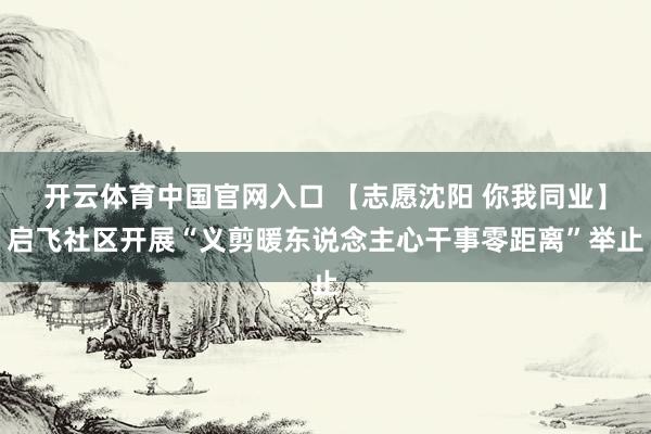 开云体育中国官网入口 【志愿沈阳 你我同业】启飞社区开展“义剪暖东说念主心干事零距离”举止