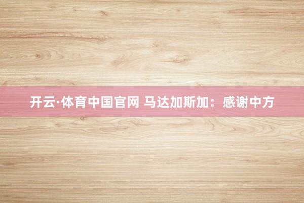 开云·体育中国官网 马达加斯加：感谢中方
