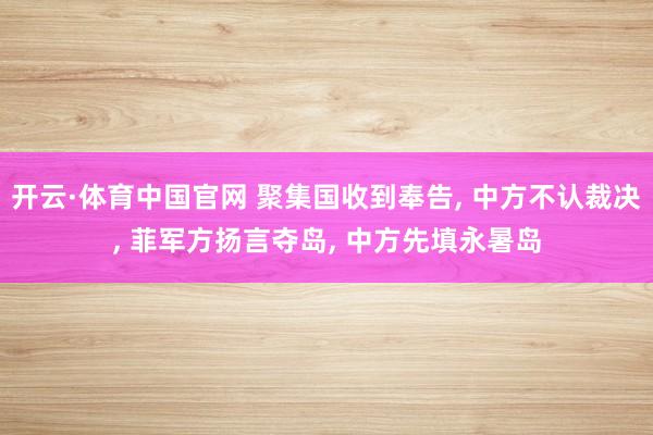 开云·体育中国官网 聚集国收到奉告， 中方不认裁决， 菲军方扬言夺岛， 中方先填永暑岛