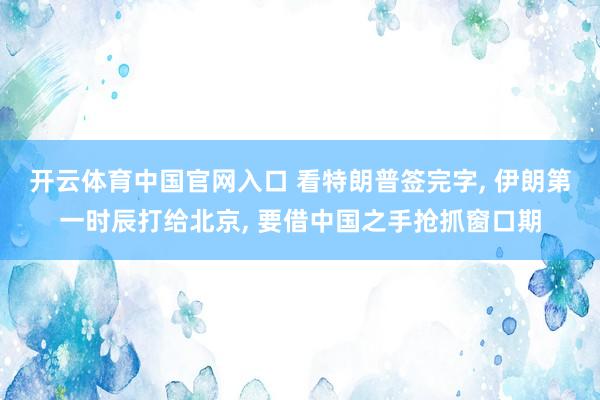 开云体育中国官网入口 看特朗普签完字, 伊朗第一时辰打给北京, 要借中国之手抢抓窗口期