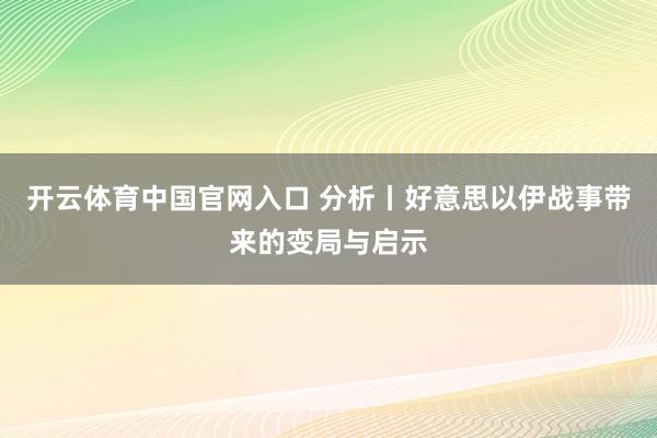 开云体育中国官网入口 分析丨好意思以伊战事带来的变局与启示