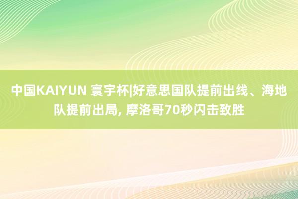 中国KAIYUN 寰宇杯|好意思国队提前出线、海地队提前出局, 摩洛哥70秒闪击致胜