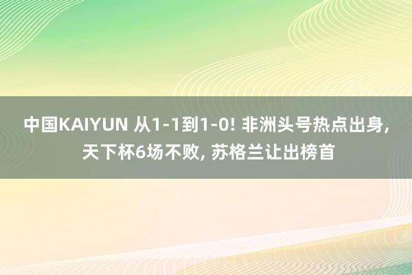中国KAIYUN 从1-1到1-0! 非洲头号热点出身, 天下杯6场不败, 苏格兰让出榜首
