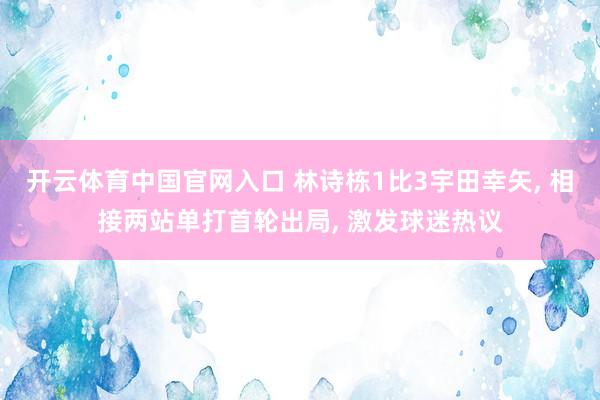开云体育中国官网入口 林诗栋1比3宇田幸矢, 相接两站单打首轮出局, 激发球迷热议